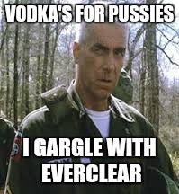The Most Infantry Man In The World | VODKA'S FOR PUSSIES I GARGLE WITH EVERCLEAR | image tagged in memes | made w/ Imgflip meme maker