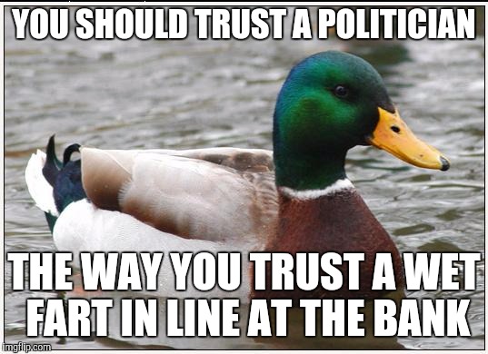 Actual Advice Mallard | YOU SHOULD TRUST A POLITICIAN; THE WAY YOU TRUST A WET FART IN LINE AT THE BANK | image tagged in memes,actual advice mallard | made w/ Imgflip meme maker