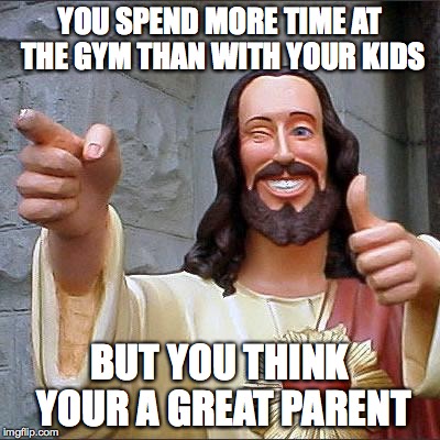 Buddy Christ | YOU SPEND MORE TIME AT THE GYM THAN WITH YOUR KIDS; BUT YOU THINK YOUR A GREAT PARENT | image tagged in memes,buddy christ | made w/ Imgflip meme maker