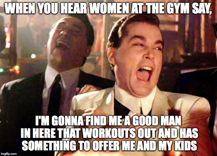 Good Fellas Hilarious Meme | WHEN YOU HEAR WOMEN AT THE GYM SAY, I'M GONNA FIND ME A GOOD MAN IN HERE THAT WORKOUTS OUT AND HAS SOMETHING TO OFFER ME AND MY KIDS | image tagged in memes,good fellas hilarious | made w/ Imgflip meme maker