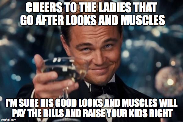 Leonardo Dicaprio Cheers | CHEERS TO THE LADIES THAT GO AFTER LOOKS AND MUSCLES; I'M SURE HIS GOOD LOOKS AND MUSCLES WILL PAY THE BILLS AND RAISE YOUR KIDS RIGHT | image tagged in memes,leonardo dicaprio cheers | made w/ Imgflip meme maker