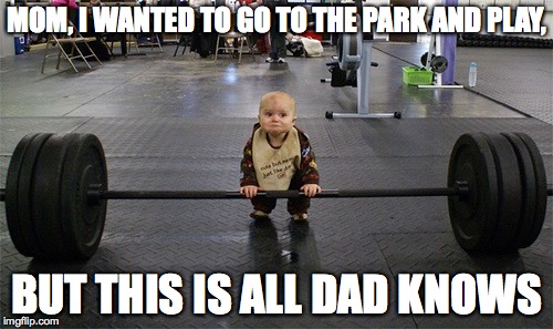 baby weights | MOM, I WANTED TO GO TO THE PARK AND PLAY, BUT THIS IS ALL DAD KNOWS | image tagged in baby weights | made w/ Imgflip meme maker