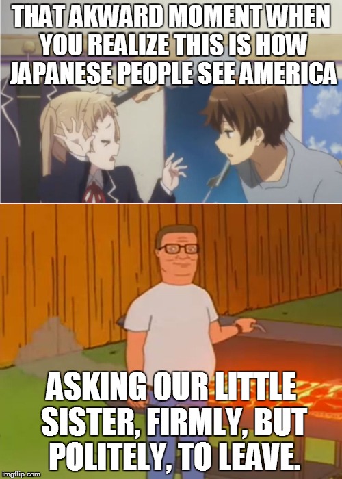 THAT AKWARD MOMENT WHEN YOU REALIZE THIS IS HOW JAPANESE PEOPLE SEE AMERICA; ASKING OUR LITTLE SISTER, FIRMLY, BUT POLITELY, TO LEAVE. | image tagged in hank hill,king of the hill,chuunibyou,guns,racism,japanese | made w/ Imgflip meme maker