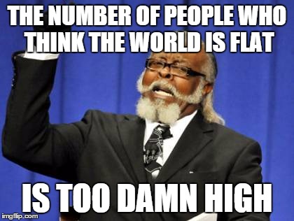 Too Damn High | THE NUMBER OF PEOPLE WHO THINK THE WORLD IS FLAT; IS TOO DAMN HIGH | image tagged in memes,too damn high | made w/ Imgflip meme maker