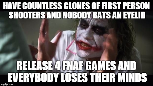 And everybody loses their minds | HAVE COUNTLESS CLONES OF FIRST PERSON SHOOTERS AND NOBODY BATS AN EYELID; RELEASE 4 FNAF GAMES AND EVERYBODY LOSES THEIR MINDS | image tagged in memes,and everybody loses their minds | made w/ Imgflip meme maker