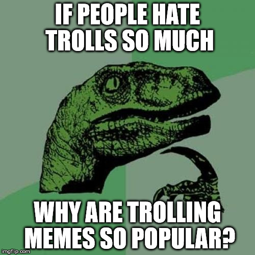 Why are trolling memes so popular? | IF PEOPLE HATE TROLLS SO MUCH; WHY ARE TROLLING MEMES SO POPULAR? | image tagged in memes,philosoraptor | made w/ Imgflip meme maker