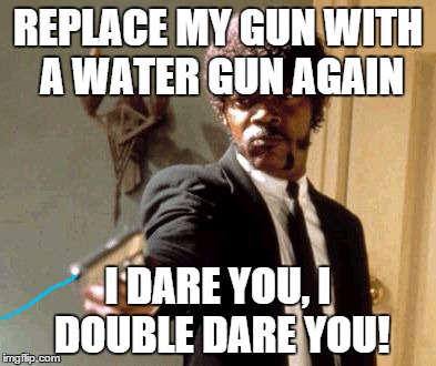 Say That Again I Dare You Meme | REPLACE MY GUN WITH A WATER GUN AGAIN; I DARE YOU, I DOUBLE DARE YOU! | image tagged in memes,say that again i dare you | made w/ Imgflip meme maker