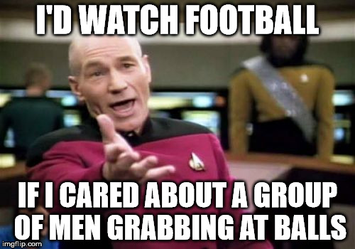 Picard Wtf | I'D WATCH FOOTBALL; IF I CARED ABOUT A GROUP OF MEN GRABBING AT BALLS | image tagged in memes,picard wtf | made w/ Imgflip meme maker