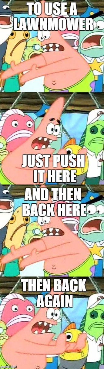 TO USE A LAWNMOWER; JUST PUSH IT HERE; AND THEN BACK HERE; THEN BACK AGAIN | image tagged in put it somewhere else patrick,lawnmower | made w/ Imgflip meme maker