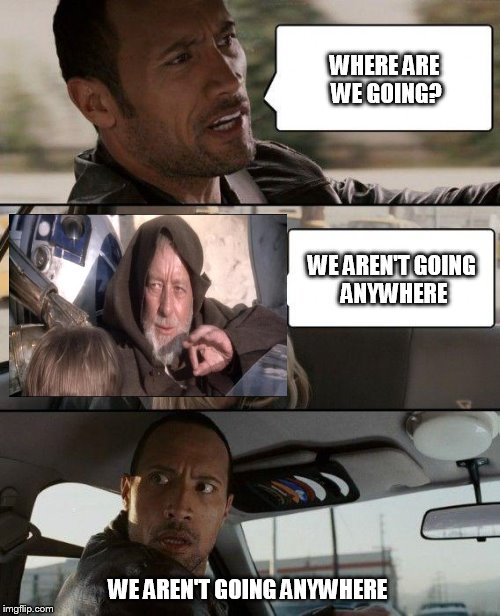 The Rock Driving Meme | WHERE ARE WE GOING? WE AREN'T GOING ANYWHERE; WE AREN'T GOING ANYWHERE | image tagged in memes,the rock driving | made w/ Imgflip meme maker