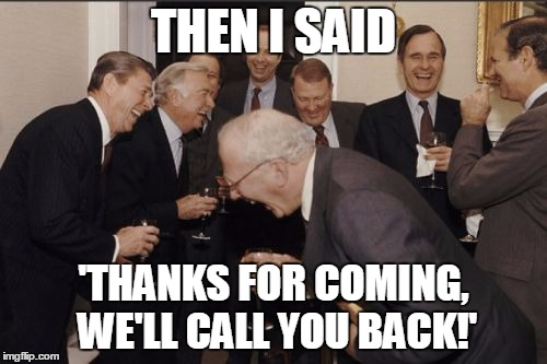 Laughing Men In Suits Meme | THEN I SAID; 'THANKS FOR COMING, WE'LL CALL YOU BACK!' | image tagged in memes,laughing men in suits | made w/ Imgflip meme maker