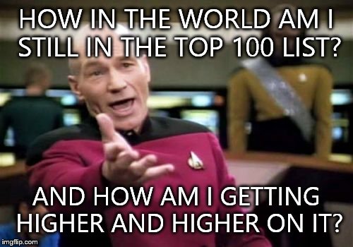 I was surprised when I first got on it. And when I noticed what else I was doing on it... | HOW IN THE WORLD AM I STILL IN THE TOP 100 LIST? AND HOW AM I GETTING HIGHER AND HIGHER ON IT? | image tagged in memes,picard wtf,top,100,how | made w/ Imgflip meme maker