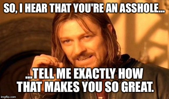 Assholes Suck | SO, I HEAR THAT YOU'RE AN ASSHOLE... ...TELL ME EXACTLY HOW THAT MAKES YOU SO GREAT. | image tagged in memes,one does not simply,assholes,sarcasticmemes,sarcastic | made w/ Imgflip meme maker