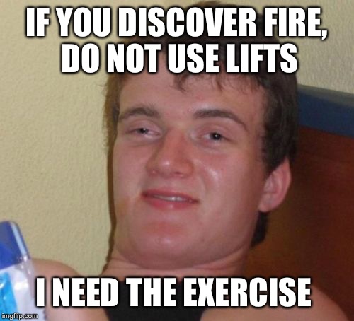 10 Guy | IF YOU DISCOVER FIRE, DO NOT USE LIFTS; I NEED THE EXERCISE | image tagged in memes,10 guy | made w/ Imgflip meme maker