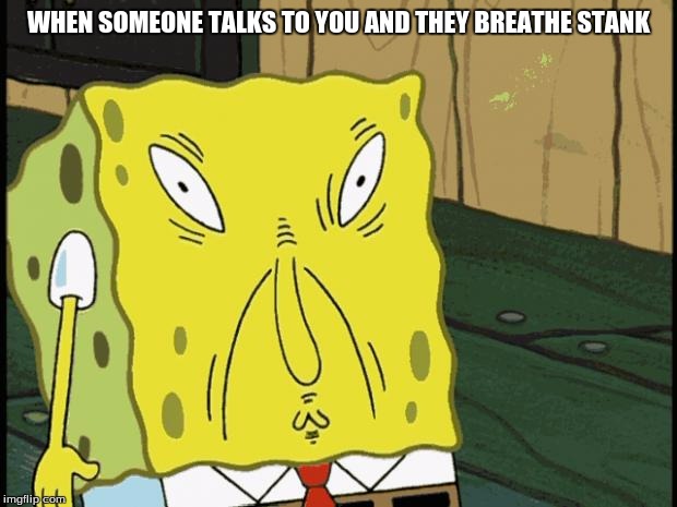 Spongebob funny face | WHEN SOMEONE TALKS TO YOU AND THEY BREATHE STANK | image tagged in spongebob funny face | made w/ Imgflip meme maker