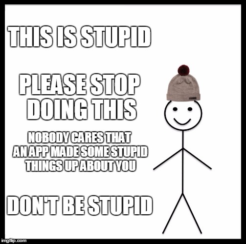 Be Like Bill | THIS IS STUPID; PLEASE STOP DOING THIS; NOBODY CARES THAT AN APP MADE SOME STUPID THINGS UP ABOUT YOU; DON'T BE STUPID | image tagged in memes,be like bill | made w/ Imgflip meme maker