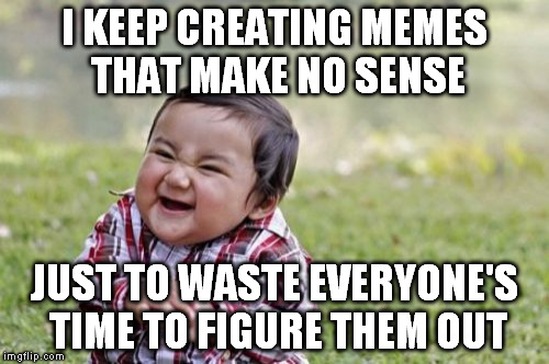 Evil Toddler Meme | I KEEP CREATING MEMES THAT MAKE NO SENSE JUST TO WASTE EVERYONE'S TIME TO FIGURE THEM OUT | image tagged in memes,evil toddler | made w/ Imgflip meme maker