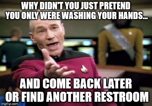 Picard Wtf Meme | WHY DIDN'T YOU JUST PRETEND YOU ONLY WERE WASHING YOUR HANDS... AND COME BACK LATER OR FIND ANOTHER RESTROOM | image tagged in memes,picard wtf | made w/ Imgflip meme maker