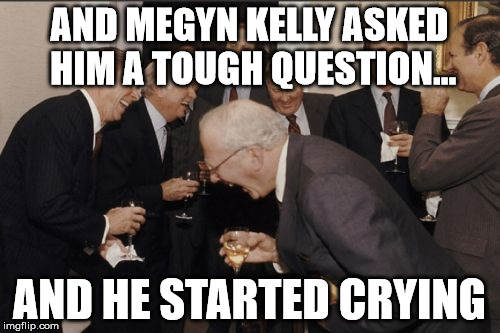 Laughing Men In Suits Meme | AND MEGYN KELLY ASKED HIM A TOUGH QUESTION... AND HE STARTED CRYING | image tagged in memes,laughing men in suits | made w/ Imgflip meme maker