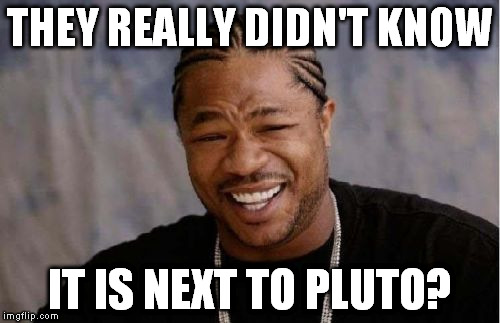 Yo Dawg Heard You Meme | THEY REALLY DIDN'T KNOW IT IS NEXT TO PLUTO? | image tagged in memes,yo dawg heard you | made w/ Imgflip meme maker