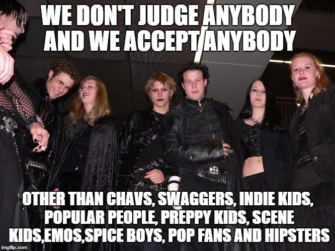 The truth about the goth Community | WE DON'T JUDGE ANYBODY AND WE ACCEPT ANYBODY; OTHER THAN CHAVS, SWAGGERS, INDIE KIDS, POPULAR PEOPLE, PREPPY KIDS, SCENE KIDS,EMOS,SPICE BOYS, POP FANS AND HIPSTERS | image tagged in goth people,memes | made w/ Imgflip meme maker