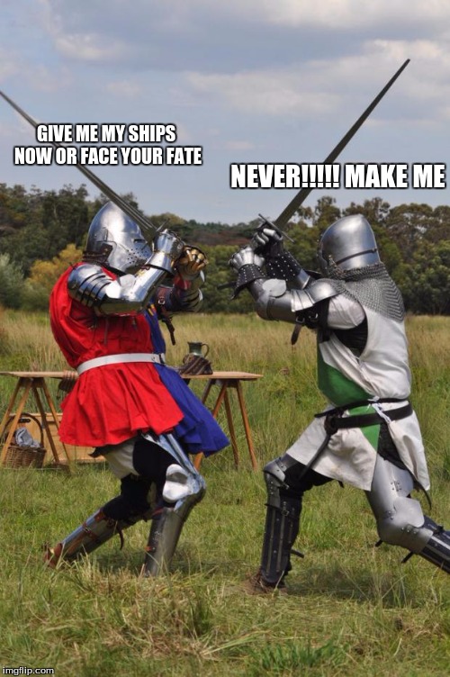 knights fighting | GIVE ME MY SHIPS NOW OR FACE YOUR FATE; NEVER!!!!! MAKE ME | image tagged in knights fighting | made w/ Imgflip meme maker