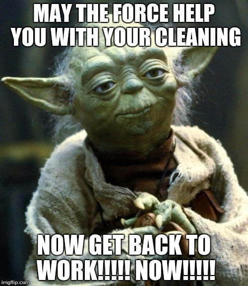 Star Wars Yoda | MAY THE FORCE HELP YOU WITH YOUR CLEANING; NOW GET BACK TO WORK!!!!! NOW!!!!! | image tagged in memes,star wars yoda | made w/ Imgflip meme maker