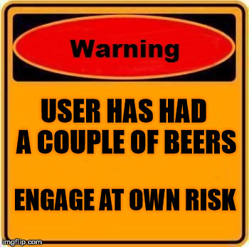 I drank too much | USER HAS HAD A COUPLE OF BEERS; ENGAGE AT OWN RISK | image tagged in memes,warning sign,beer | made w/ Imgflip meme maker