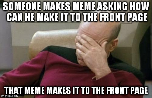 Front page meme | SOMEONE MAKES MEME ASKING HOW CAN HE MAKE IT TO THE FRONT PAGE; THAT MEME MAKES IT TO THE FRONT PAGE | image tagged in memes,captain picard facepalm,front page | made w/ Imgflip meme maker