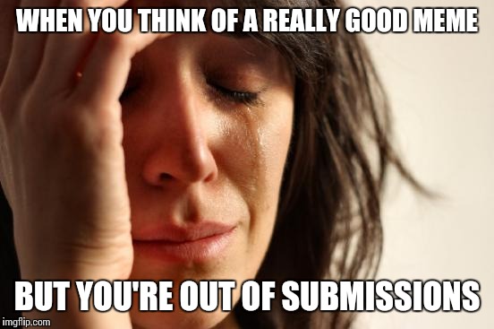 First World Problems Meme | WHEN YOU THINK OF A REALLY GOOD MEME; BUT YOU'RE OUT OF SUBMISSIONS | image tagged in memes,first world problems | made w/ Imgflip meme maker