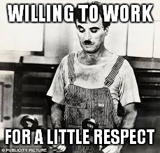 WILLING TO WORK; FOR A LITTLE RESPECT | image tagged in chaplin | made w/ Imgflip meme maker