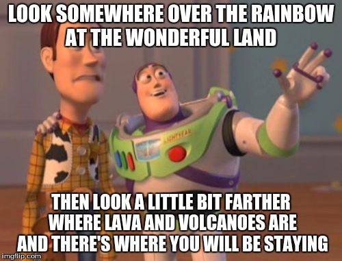 X, X Everywhere | LOOK SOMEWHERE OVER THE RAINBOW AT THE WONDERFUL LAND; THEN LOOK A LITTLE BIT FARTHER WHERE LAVA AND VOLCANOES ARE AND THERE'S WHERE YOU WILL BE STAYING | image tagged in memes,x x everywhere | made w/ Imgflip meme maker