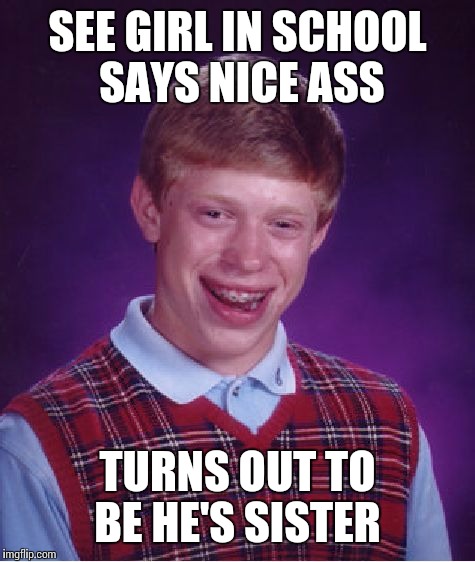 Bad Luck Brian Meme | SEE GIRL IN SCHOOL SAYS NICE ASS; TURNS OUT TO BE HE'S SISTER | image tagged in memes,bad luck brian | made w/ Imgflip meme maker