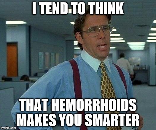 That Would Be Great | I TEND TO THINK; THAT HEMORRHOIDS MAKES YOU SMARTER | image tagged in memes,that would be great | made w/ Imgflip meme maker