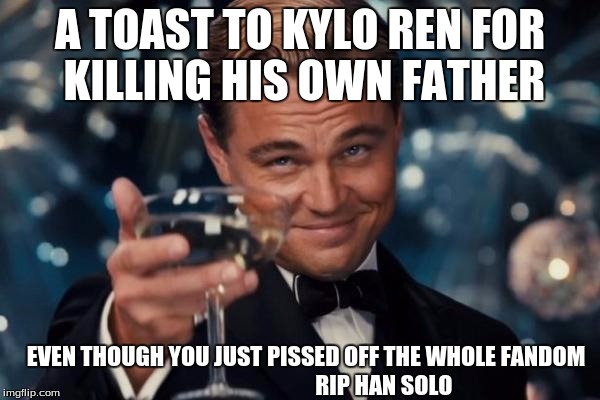 Leonardo Dicaprio Cheers | A TOAST TO KYLO REN FOR KILLING HIS OWN FATHER; EVEN THOUGH YOU JUST PISSED OFF THE WHOLE FANDOM                                  RIP HAN SOLO | image tagged in memes,leonardo dicaprio cheers | made w/ Imgflip meme maker