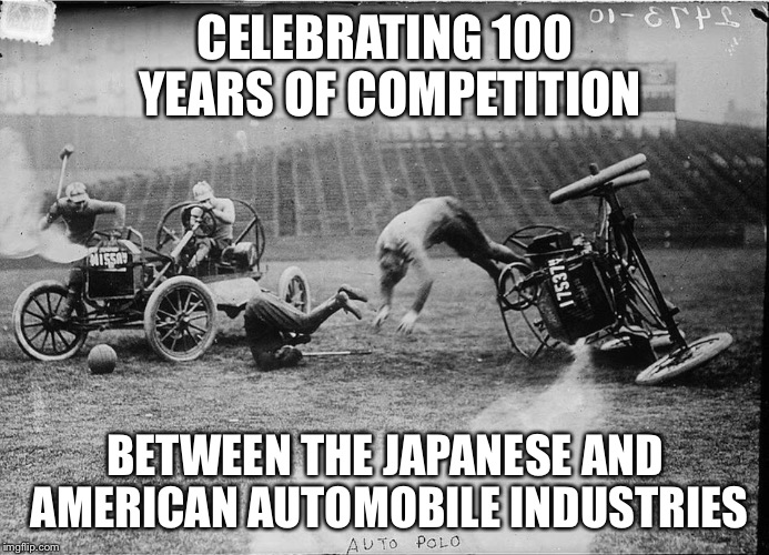  CELEBRATING 100 YEARS OF COMPETITION; BETWEEN THE JAPANESE AND AMERICAN AUTOMOBILE INDUSTRIES | image tagged in car polo | made w/ Imgflip meme maker