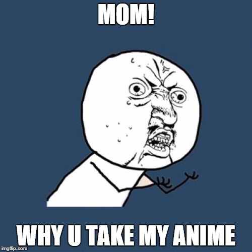 Y U No | MOM! WHY U TAKE MY ANIME | image tagged in memes,y u no | made w/ Imgflip meme maker