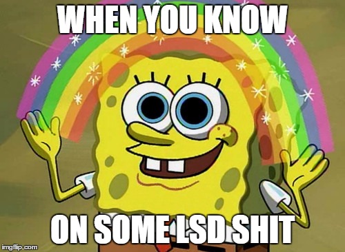 Imagination Spongebob | WHEN YOU KNOW; ON SOME LSD SHIT | image tagged in memes,imagination spongebob | made w/ Imgflip meme maker