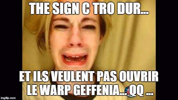 whine | THE SIGN C TRO DUR... ET ILS VEULENT PAS OUVRIR LE WARP GEFFENIA... QQ ... | image tagged in whine | made w/ Imgflip meme maker