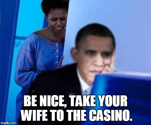 Be nice, take your wife to the casino. | BE NICE, TAKE YOUR WIFE TO THE CASINO. | image tagged in obama computer,obama with wife not bad,wife,casino,memes,gambling | made w/ Imgflip meme maker