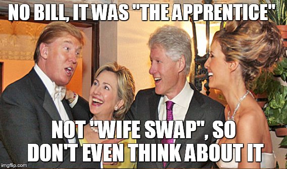 NO BILL, IT WAS "THE APPRENTICE" NOT "WIFE SWAP", SO DON'T EVEN THINK ABOUT IT | made w/ Imgflip meme maker