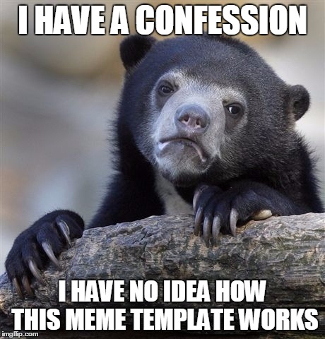 Confession Bear |  I HAVE A CONFESSION; I HAVE NO IDEA HOW THIS MEME TEMPLATE WORKS | image tagged in memes,confession bear | made w/ Imgflip meme maker