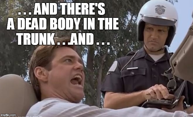 Sometimes, its best to just shut up | . . . AND THERE'S A DEAD BODY IN THE TRUNK . . .AND . . . | image tagged in liar liar pulled over,tmi,dead,driving,jim carrey | made w/ Imgflip meme maker