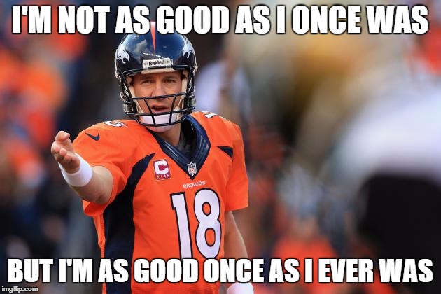 Payton manning  | I'M NOT AS GOOD AS I ONCE WAS; BUT I'M AS GOOD ONCE AS I EVER WAS | image tagged in payton manning | made w/ Imgflip meme maker