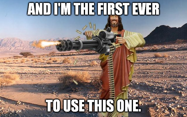 M134 Jesus | AND I'M THE FIRST EVER TO USE THIS ONE. | image tagged in m134 jesus | made w/ Imgflip meme maker