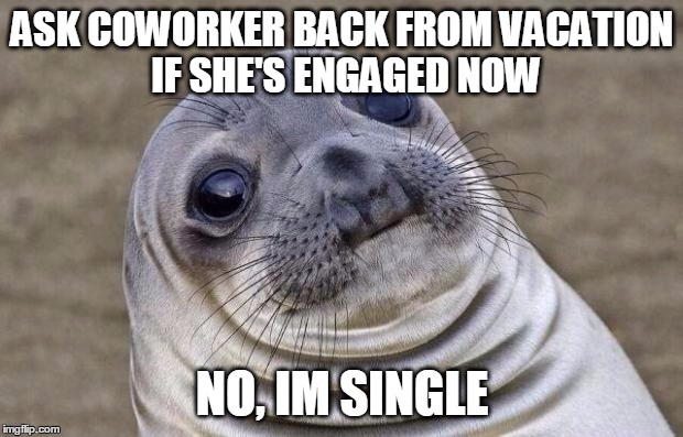 Awkward Moment Sealion Meme | ASK COWORKER BACK FROM VACATION IF SHE'S ENGAGED NOW; NO, IM SINGLE | image tagged in memes,awkward moment sealion,AdviceAnimals | made w/ Imgflip meme maker
