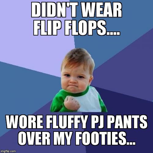 Success Kid Meme | DIDN'T WEAR FLIP FLOPS.... WORE FLUFFY PJ PANTS OVER MY FOOTIES... | image tagged in memes,success kid | made w/ Imgflip meme maker