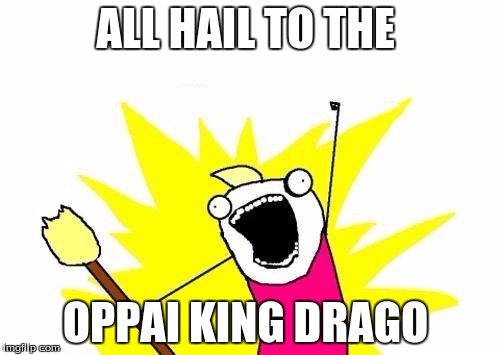 X All The Y | ALL HAIL TO THE; OPPAI KING DRAGO | image tagged in memes,x all the y | made w/ Imgflip meme maker