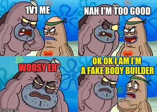 How Tough Are You Meme | NAH I'M TOO GOOD; 1V1 ME; WOOSY EH'; OK OK I AM I'M A FAKE BODY BUILDER | image tagged in memes,how tough are you | made w/ Imgflip meme maker
