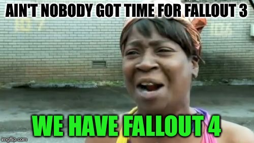 Ain't Nobody Got Time For That | AIN'T NOBODY GOT TIME FOR FALLOUT 3; WE HAVE FALLOUT 4 | image tagged in memes,aint nobody got time for that | made w/ Imgflip meme maker